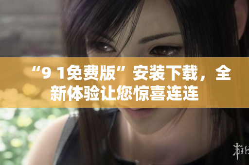 “9 1免费版”安装下载，全新体验让您惊喜连连