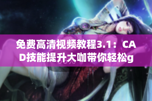 免费高清视频教程3.1：CAD技能提升大咖带你轻松get
