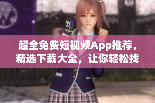 超全免费短视频App推荐，精选下载大全，让你轻松找到你喜欢的视频应用