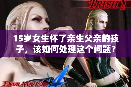 15岁女生怀了亲生父亲的孩子，该如何处理这个问题？