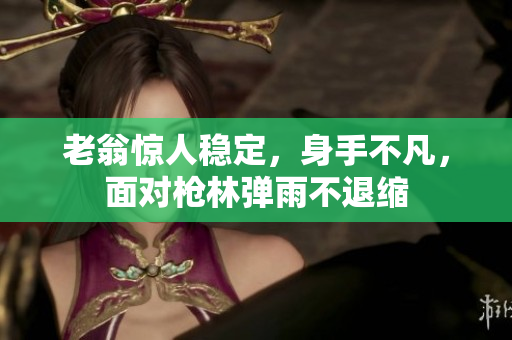 老翁惊人稳定，身手不凡，面对枪林弹雨不退缩