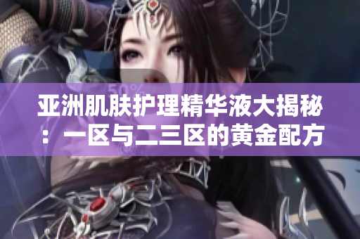 亚洲肌肤护理精华液大揭秘：一区与二三区的黄金配方