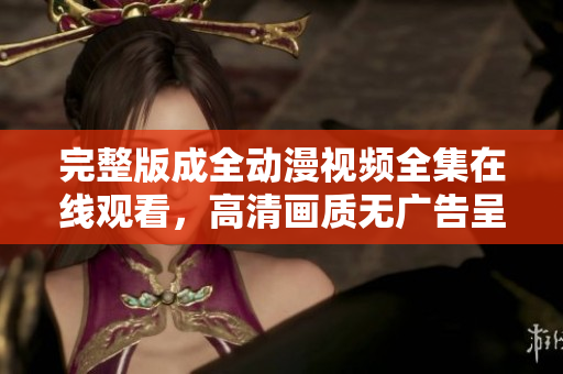 完整版成全动漫视频全集在线观看，高清画质无广告呈现