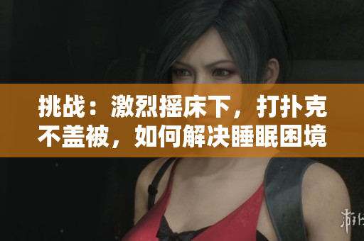 挑战：激烈摇床下，打扑克不盖被，如何解决睡眠困境？