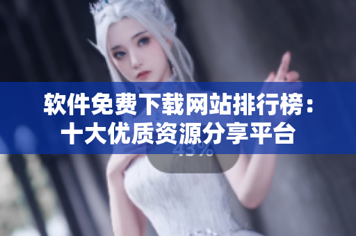软件免费下载网站排行榜：十大优质资源分享平台