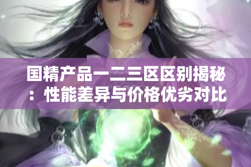 国精产品一二三区区别揭秘：性能差异与价格优劣对比