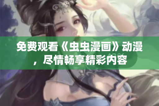 免费观看《虫虫漫画》动漫，尽情畅享精彩内容