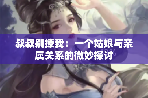 叔叔别撩我：一个姑娘与亲属关系的微妙探讨