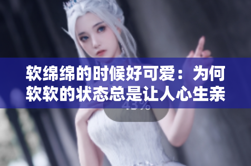 软绵绵的时候好可爱：为何软软的状态总是让人心生亲近