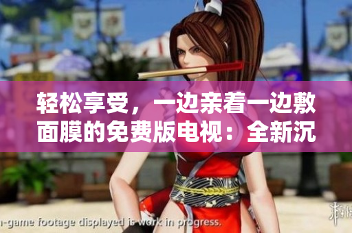 轻松享受，一边亲着一边敷面膜的免费版电视：全新沉浸式美容体验！