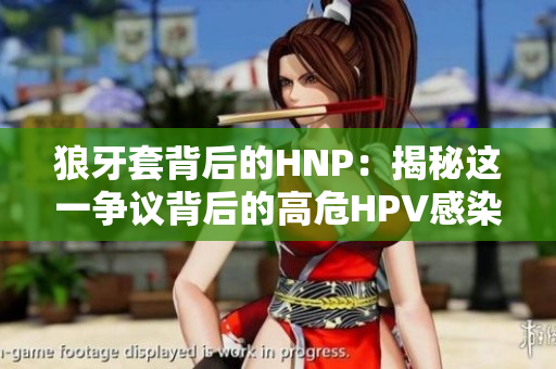 狼牙套背后的HNP：揭秘这一争议背后的高危HPV感染