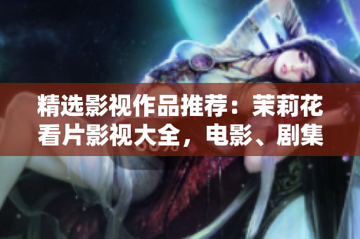 精选影视作品推荐：茉莉花看片影视大全，电影、剧集应有尽有