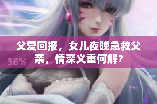 父爱回报，女儿夜晚急救父亲，情深义重何解？