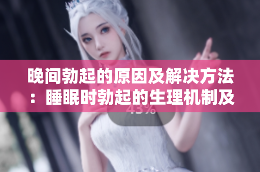 晚间勃起的原因及解决方法：睡眠时勃起的生理机制及调理建议