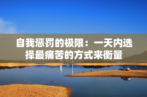 自我惩罚的极限：一天内选择最痛苦的方式来衡量