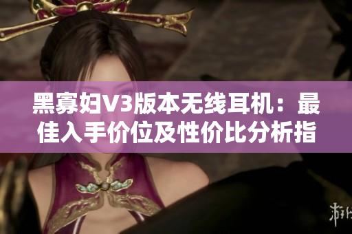 黑寡妇V3版本无线耳机：最佳入手价位及性价比分析指南