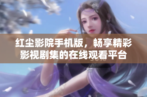 红尘影院手机版，畅享精彩影视剧集的在线观看平台