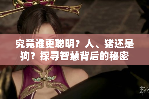 究竟谁更聪明？人、猪还是狗？探寻智慧背后的秘密