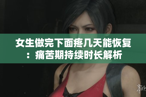 女生做完下面疼几天能恢复：痛苦期持续时长解析