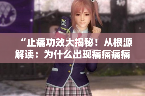 “止痛功效大揭秘！从根源解读：为什么出现痛痛痛痛痛痛痛”