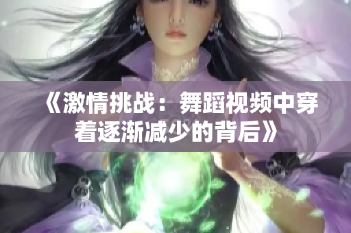 《激情挑战：舞蹈视频中穿着逐渐减少的背后》
