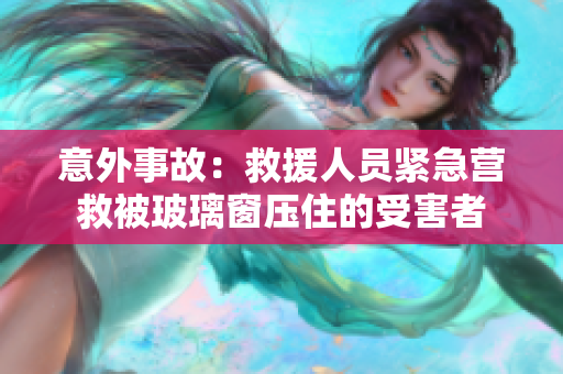 意外事故：救援人员紧急营救被玻璃窗压住的受害者
