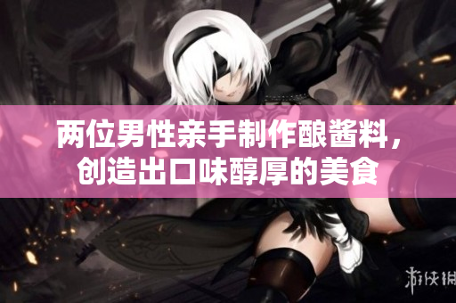 两位男性亲手制作酿酱料，创造出口味醇厚的美食