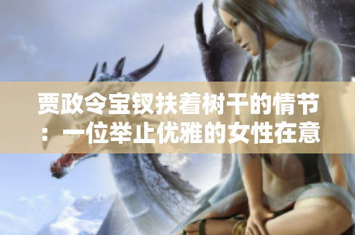 贾政令宝钗扶着树干的情节：一位举止优雅的女性在意外中展现坚韧。