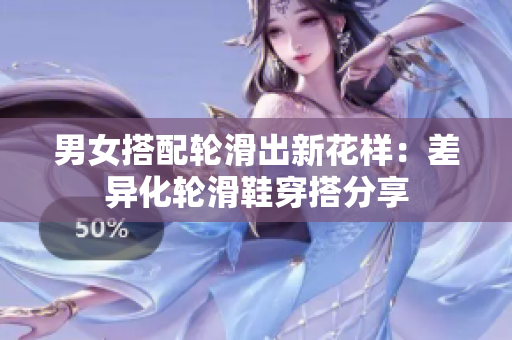 男女搭配轮滑出新花样：差异化轮滑鞋穿搭分享