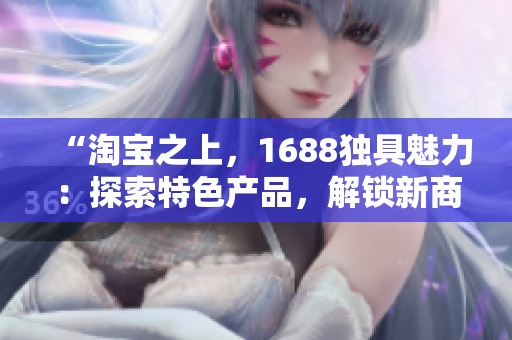 “淘宝之上，1688独具魅力：探索特色产品，解锁新商机！”