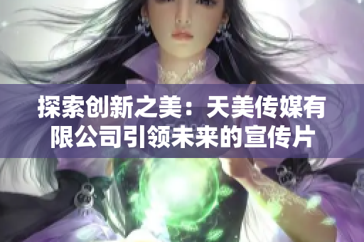 探索创新之美：天美传媒有限公司引领未来的宣传片