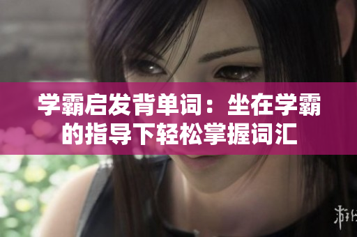 学霸启发背单词：坐在学霸的指导下轻松掌握词汇