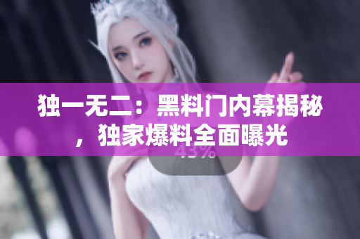 独一无二：黑料门内幕揭秘，独家爆料全面曝光