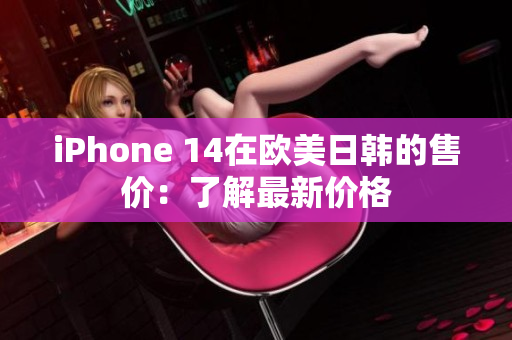 iPhone 14在欧美日韩的售价：了解最新价格