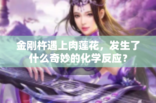 金刚杵遇上肉莲花，发生了什么奇妙的化学反应？