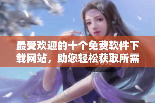 最受欢迎的十个免费软件下载网站，助您轻松获取所需软件
