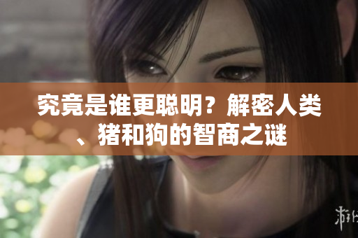 究竟是谁更聪明？解密人类、猪和狗的智商之谜