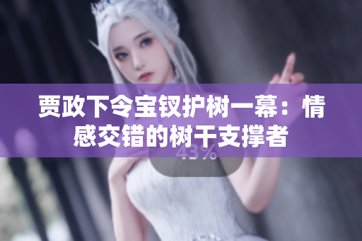 贾政下令宝钗护树一幕：情感交错的树干支撑者