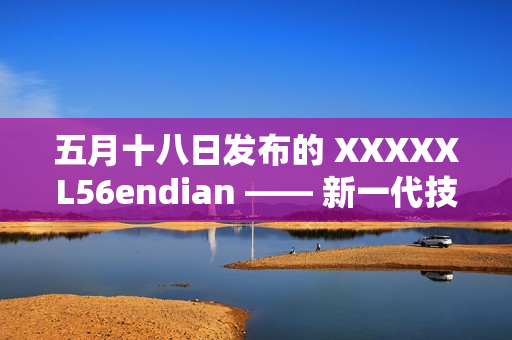 五月十八日发布的 XXXXXL56endian —— 新一代技术的开端