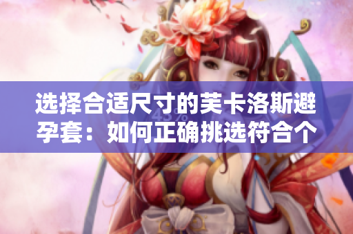选择合适尺寸的芙卡洛斯避孕套：如何正确挑选符合个人需求的尺寸？