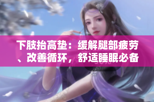 下肢抬高垫：缓解腿部疲劳、改善循环，舒适睡眠必备。