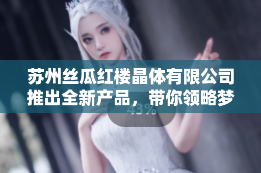 苏州丝瓜红楼晶体有限公司推出全新产品，带你领略梦幻晶彩——独家揭秘