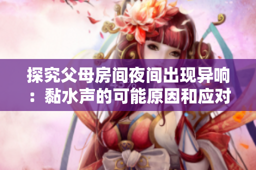 探究父母房间夜间出现异响：黏水声的可能原因和应对方法