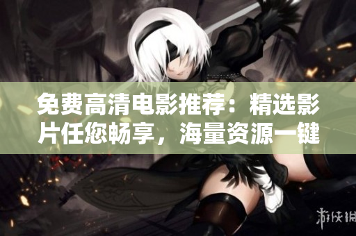 免费高清电影推荐：精选影片任您畅享，海量资源一键观看