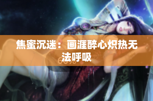 焦蜜沉迷：画涯醉心炽热无法呼吸