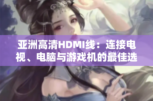 亚洲高清HDMI线：连接电视、电脑与游戏机的最佳选择