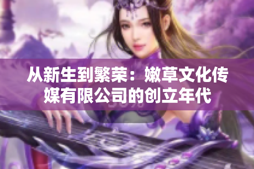 从新生到繁荣：嫩草文化传媒有限公司的创立年代