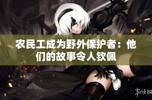 农民工成为野外保护者：他们的故事令人钦佩