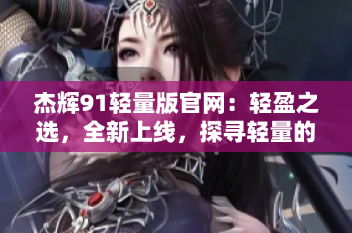 杰辉91轻量版官网：轻盈之选，全新上线，探寻轻量的美好世界