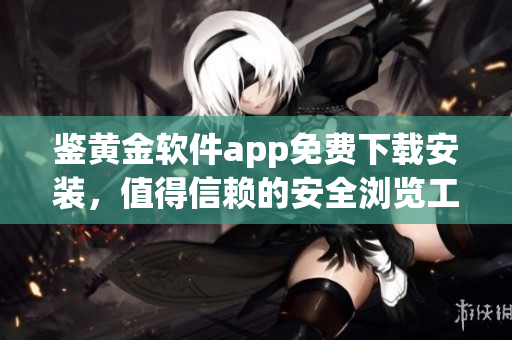 鉴黄金软件app免费下载安装，值得信赖的安全浏览工具